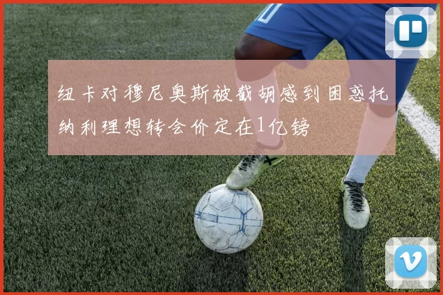 纽卡对穆尼奥斯被截胡感到困惑托纳利理想转会价定在1亿镑