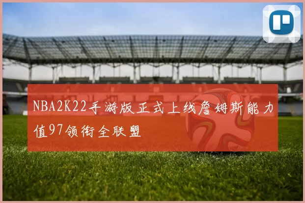 NBA2K22手游版正式上线詹姆斯能力值97领衔全联盟
